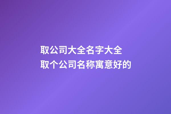 取公司大全名字大全 取个公司名称寓意好的-第1张-公司起名-玄机派